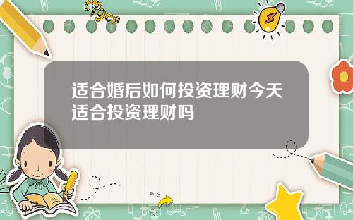 适合婚后如何投资理财今天适合投资理财吗