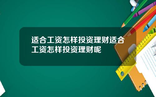 适合工资怎样投资理财适合工资怎样投资理财呢