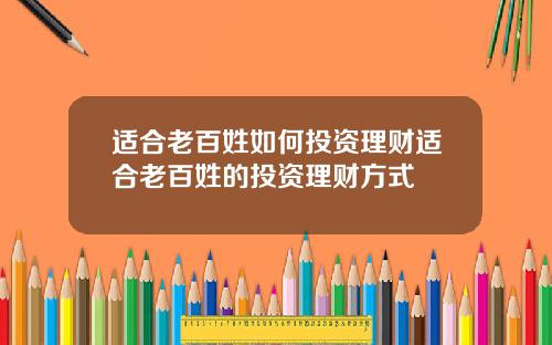 适合老百姓如何投资理财适合老百姓的投资理财方式
