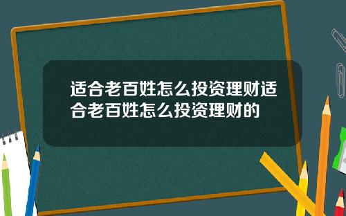 适合老百姓怎么投资理财适合老百姓怎么投资理财的