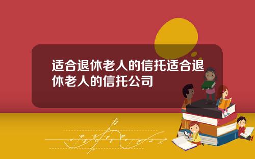适合退休老人的信托适合退休老人的信托公司