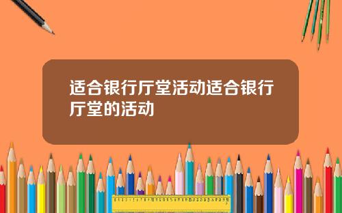 适合银行厅堂活动适合银行厅堂的活动