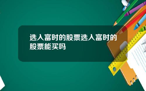 选入富时的股票选入富时的股票能买吗