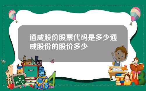 通威股份股票代码是多少通威股份的股价多少