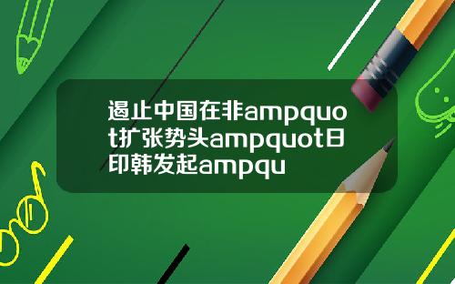 遏止中国在非ampquot扩张势头ampquot日印韩发起ampqu