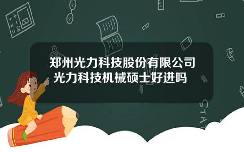 郑州光力科技股份有限公司 光力科技机械硕士好进吗