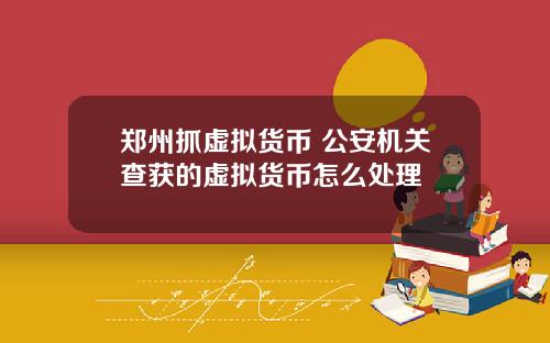 郑州抓虚拟货币 公安机关查获的虚拟货币怎么处理