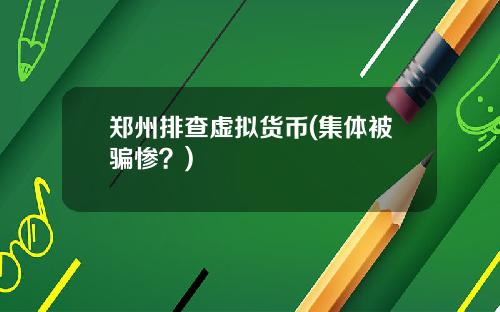 郑州排查虚拟货币(集体被骗惨？)