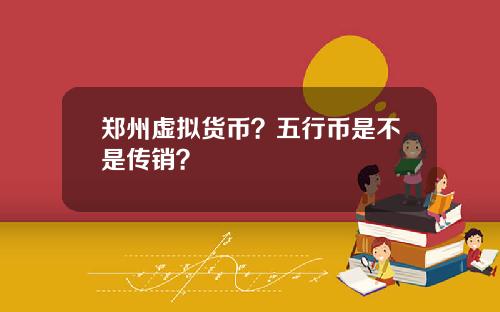 郑州虚拟货币？五行币是不是传销？