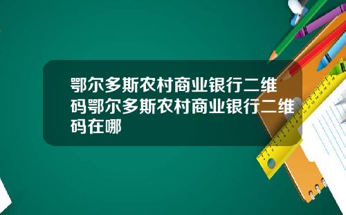 鄂尔多斯农村商业银行二维码鄂尔多斯农村商业银行二维码在哪