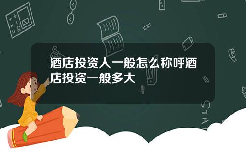 酒店投资人一般怎么称呼酒店投资一般多大