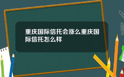 重庆国际信托会涨么重庆国际信托怎么样