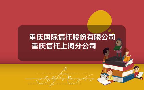 重庆国际信托股份有限公司 重庆信托上海分公司