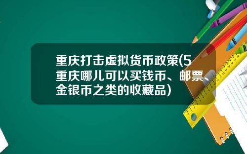 重庆打击虚拟货币政策(5重庆哪儿可以买钱币、邮票、金银币之类的收藏品)