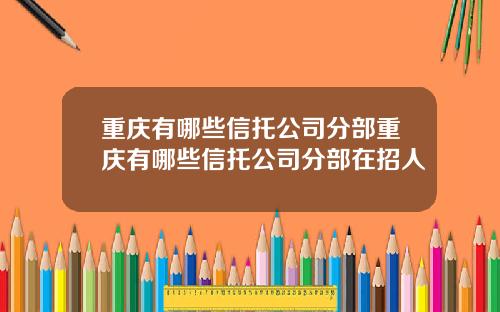 重庆有哪些信托公司分部重庆有哪些信托公司分部在招人
