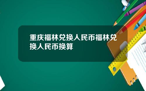 重庆福林兑换人民币福林兑换人民币换算