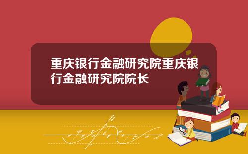 重庆银行金融研究院重庆银行金融研究院院长