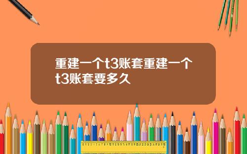 重建一个t3账套重建一个t3账套要多久