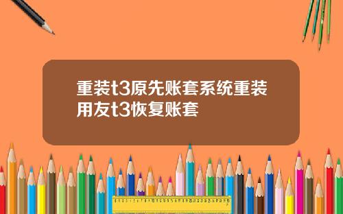 重装t3原先账套系统重装用友t3恢复账套
