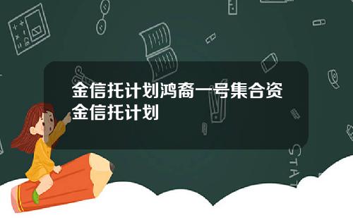 金信托计划鸿裔一号集合资金信托计划