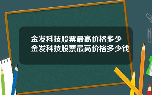 金发科技股票最高价格多少金发科技股票最高价格多少钱