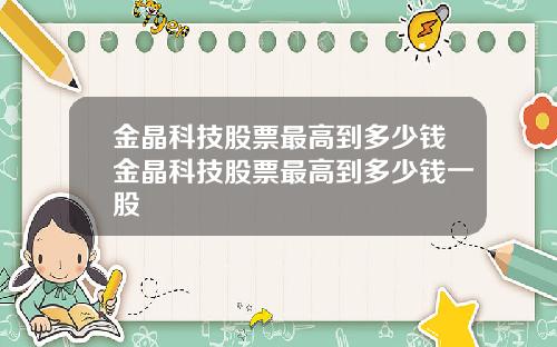 金晶科技股票最高到多少钱金晶科技股票最高到多少钱一股