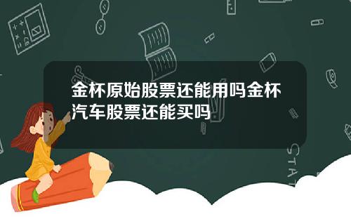 金杯原始股票还能用吗金杯汽车股票还能买吗