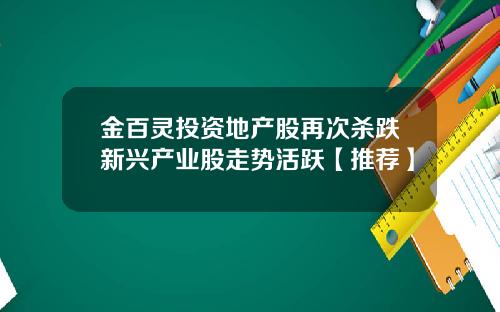 金百灵投资地产股再次杀跌新兴产业股走势活跃【推荐】