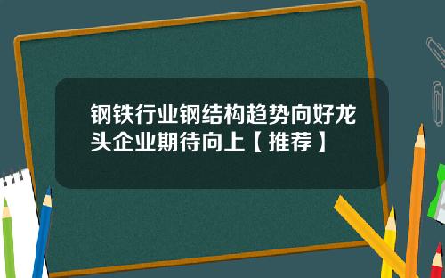 钢铁行业钢结构趋势向好龙头企业期待向上【推荐】