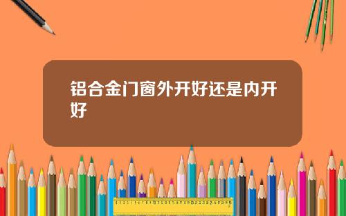铝合金门窗外开好还是内开好