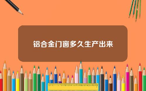 铝合金门窗多久生产出来