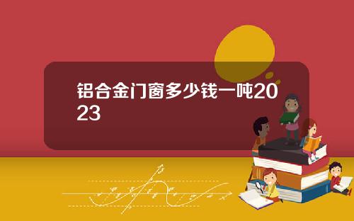 铝合金门窗多少钱一吨2023