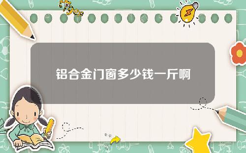 铝合金门窗多少钱一斤啊