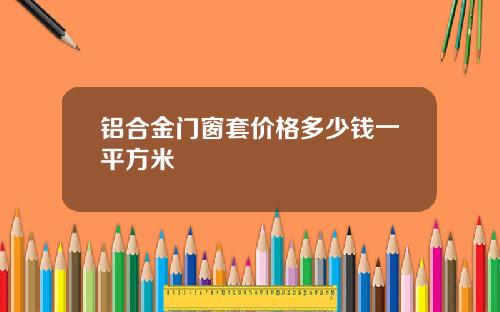 铝合金门窗套价格多少钱一平方米