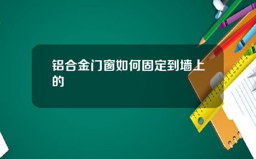 铝合金门窗如何固定到墙上的