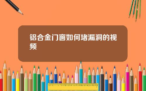 铝合金门窗如何堵漏洞的视频