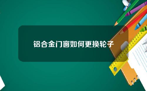 铝合金门窗如何更换轮子