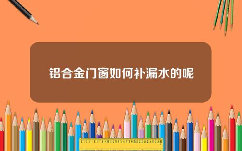 铝合金门窗如何补漏水的呢