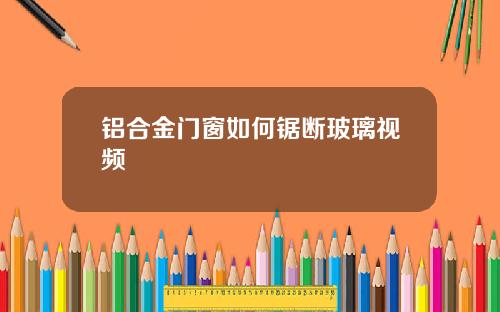 铝合金门窗如何锯断玻璃视频