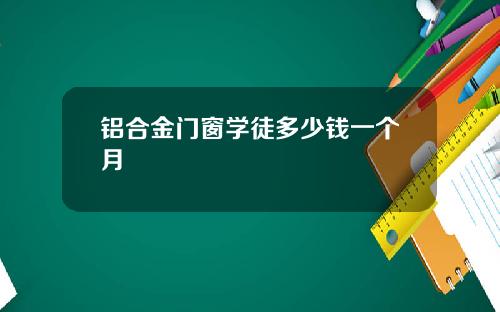铝合金门窗学徒多少钱一个月