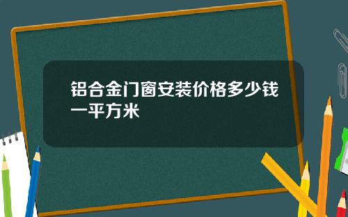 铝合金门窗安装价格多少钱一平方米