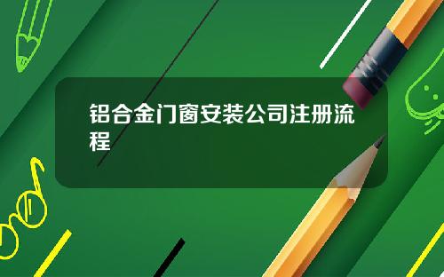 铝合金门窗安装公司注册流程