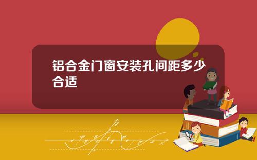 铝合金门窗安装孔间距多少合适