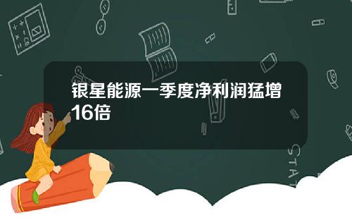 银星能源一季度净利润猛增16倍