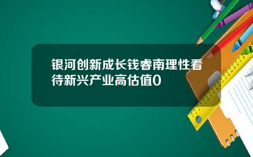 银河创新成长钱睿南理性看待新兴产业高估值0