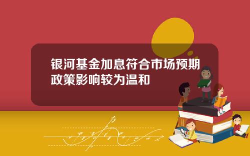 银河基金加息符合市场预期政策影响较为温和