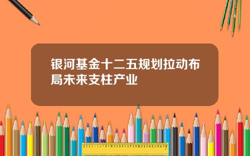 银河基金十二五规划拉动布局未来支柱产业