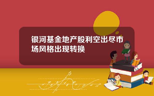 银河基金地产股利空出尽市场风格出现转换
