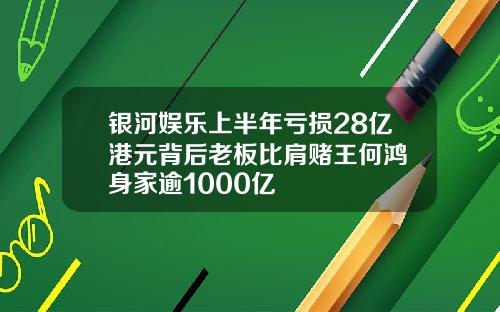 银河娱乐上半年亏损28亿港元背后老板比肩赌王何鸿燊身家逾1000亿