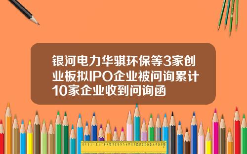 银河电力华骐环保等3家创业板拟IPO企业被问询累计10家企业收到问询函